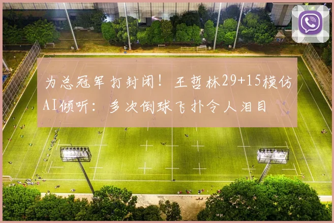 为总冠军打封闭！王哲林29+15模仿AI倾听：多次倒球飞扑令人泪目